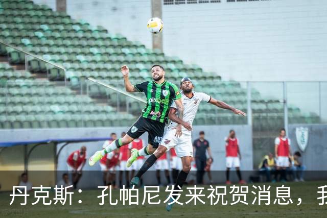 丹克斯：孔帕尼发来祝贺消息，我让他好好休息并回了亲亲表情