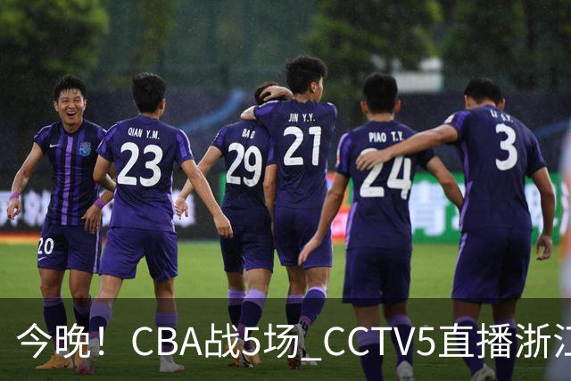 今晚！CBA战5场 CCTV5直播浙江广厦VS山西男篮，天津PK最水总冠军四川男篮
