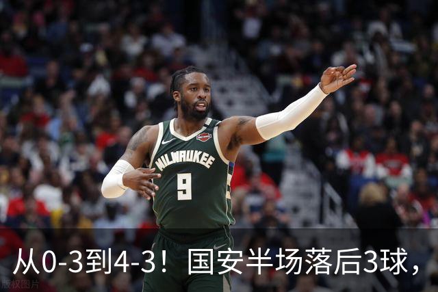 从0-3到4-3！国安半场落后3球，连追4球逆转，张玉宁头球绝杀河南