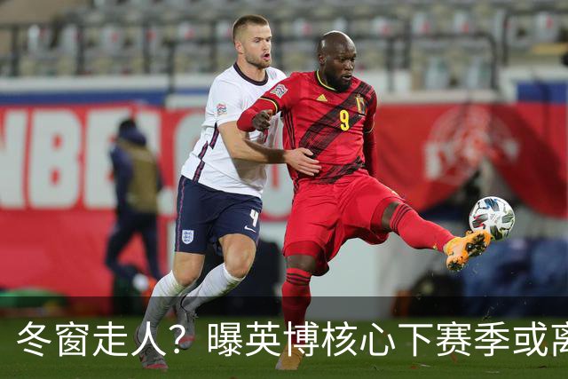 冬窗走人？曝英博核心下赛季或离队，合同仅剩半年，离队原因曝光
