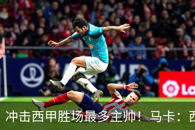 冲击西甲胜场最多主帅！马卡：西蒙尼距阿拉贡内斯344胜仅差1场