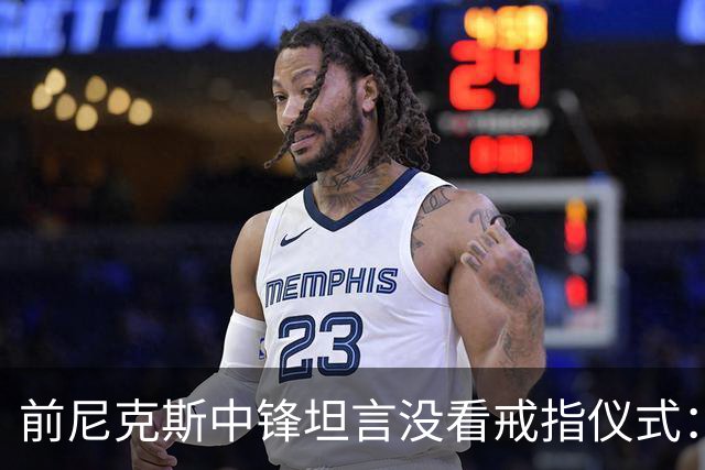 前尼克斯中锋坦言没看戒指仪式：我脑子里还卡着那场22分被翻盘