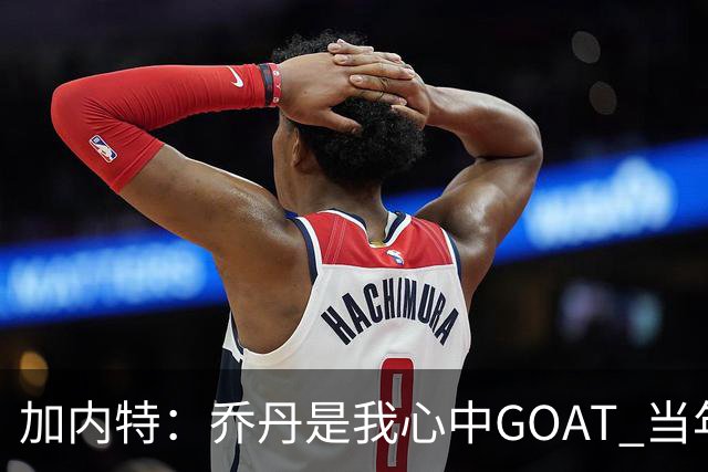 加内特：乔丹是我心中GOAT 当年我们挑衅他 他三节轰40分教训我们
