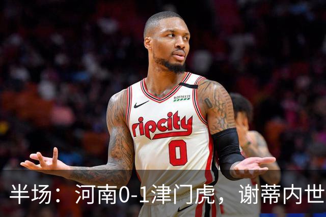 半场：河南0-1津门虎，谢蒂内世界波，王上源中框