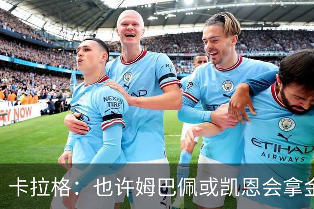 卡拉格：也许姆巴佩或凯恩会拿金球，但亚马尔现在是世界最佳
