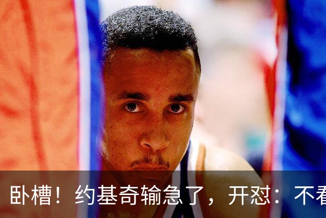 卧槽！约基奇输急了，开怼：不看就滚……