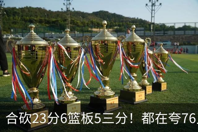 合砍23分6篮板5三分！都在夸76人首发，但这两个替补才是赢球关键