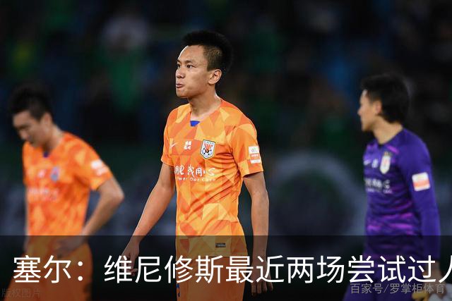 塞尔：维尼修斯最近两场尝试过人次数为0，他已经失去了信心