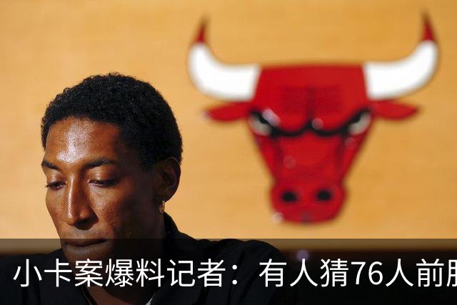 小卡案爆料记者：有人猜76人前股东劝詹姆斯加盟 其中巧合很蹊跷