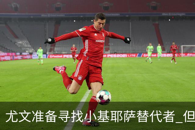 尤文准备寻找小基耶萨替代者 但不会引进贝拉尔迪