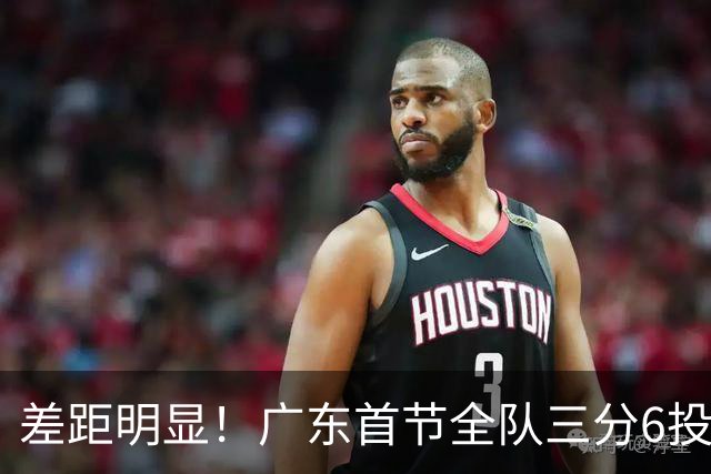 差距明显！广东首节全队三分6投1中 广厦10投6中&命中率达60%