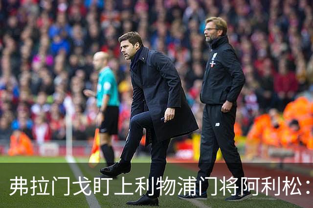弗拉门戈盯上利物浦门将阿利松：愿尽一切可能签下他