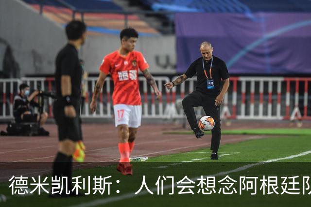 德米凯利斯：人们会想念阿根廷队的梅西，他留下了巨大的遗产