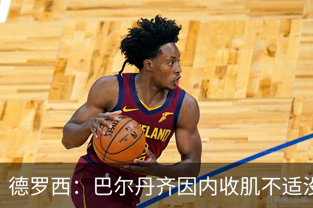 德罗西：巴尔丹齐因内收肌不适没有出场，小将维亚夫很惊喜