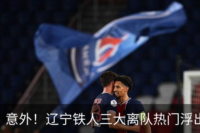 意外！辽宁铁人三大离队热门浮出水面，徐正源为此会引进嫡系补强