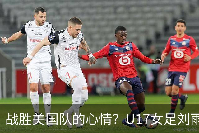 战胜美国队的心情？U17女足刘雨希：很激动，久久不能平复