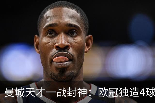 曼城天才一战封神：欧冠独造4球，3进球1助攻，射手榜超越姆巴佩