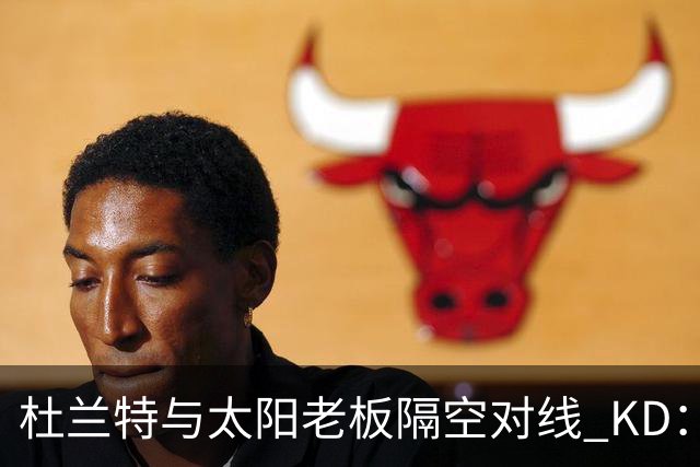 杜兰特与太阳老板隔空对线 KD：我36岁仍在巅峰状态