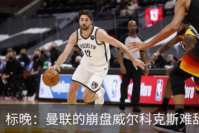 标晚：曼联的崩盘威尔科克斯难辞其咎，他引援不力性价比还不高