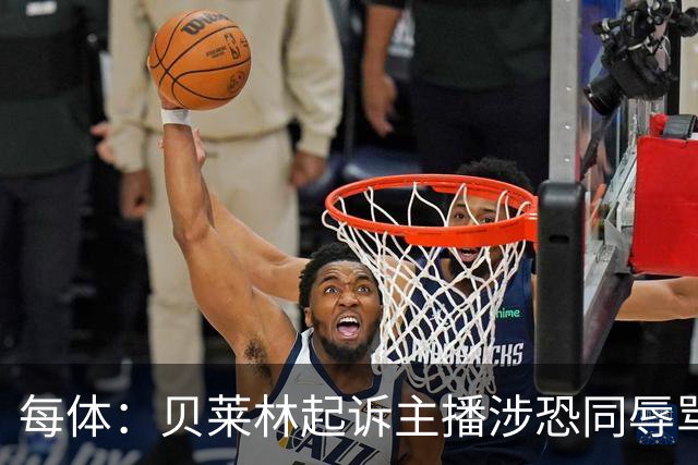 每体：贝莱林起诉主播涉恐同辱骂，对方称他为伪装的娘娘腔