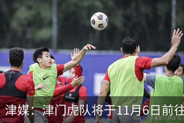津媒：津门虎队将于11月6日前往大连，8日赛后返回天津开启长假
