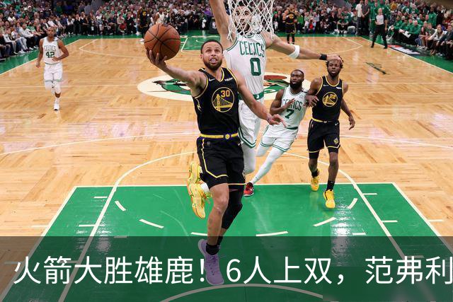 火箭大胜雄鹿！6人上双，范弗利特+卡佩拉难得暴走，谢泼德迷失！