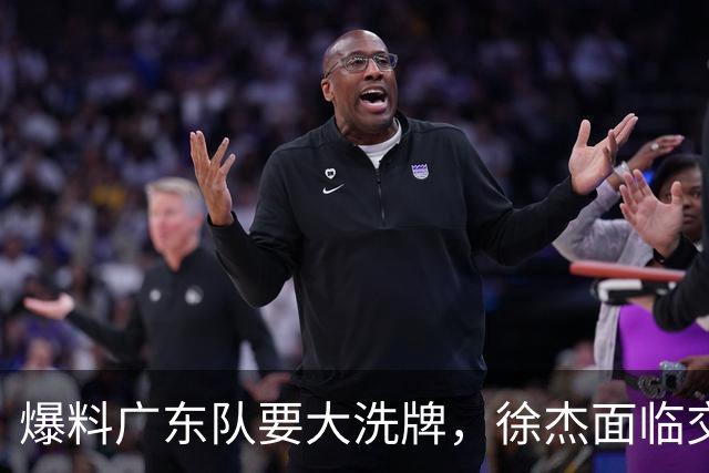 爆料广东队要大洗牌，徐杰面临交易，卢卡成老大，胡明轩队长不稳