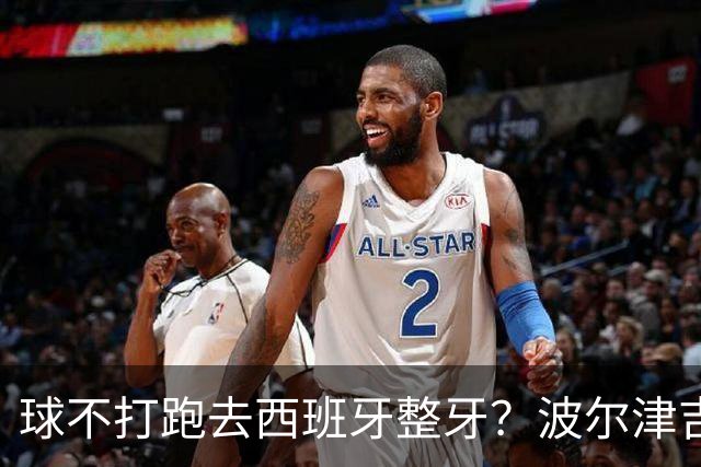 球不打跑去西班牙整牙？波尔津吉斯现身西班牙马贝拉打卡牙科诊所