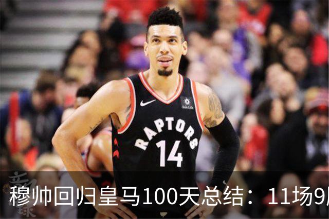 穆帅回归皇马100天总结：11场9胜战绩亮眼+皇马更衣室趋于稳定