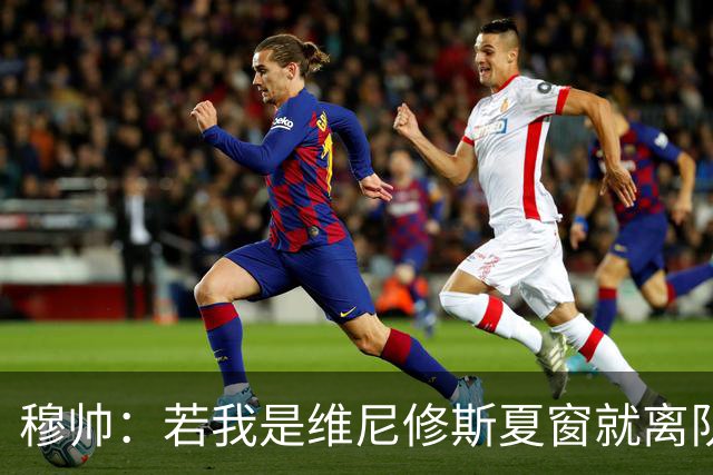穆帅：若我是维尼修斯夏窗就离队，出于对皇马的忠诚他留队了