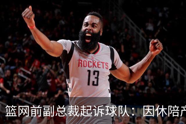 篮网前副总裁起诉球队：因休陪产假遭解雇！复工仅16天就被辞退
