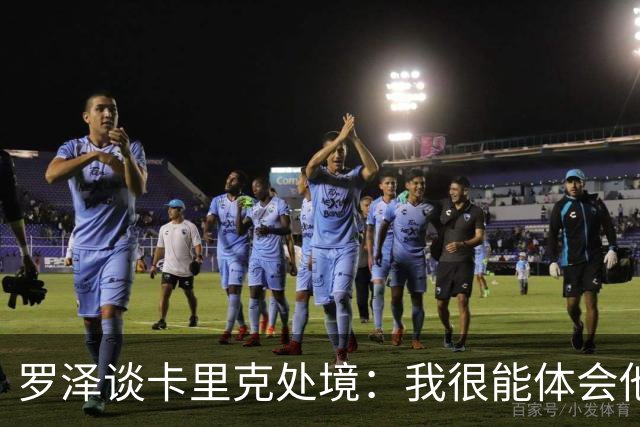 罗泽谈卡里克处境：我很能体会他的感受，教练也只是普通人