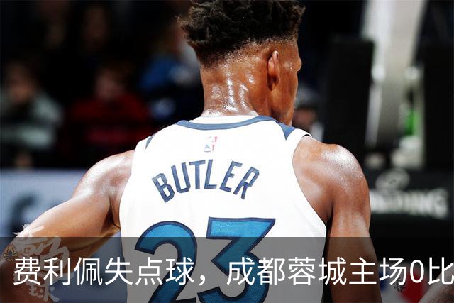 费利佩失点球，成都蓉城主场0比1不敌大连英博