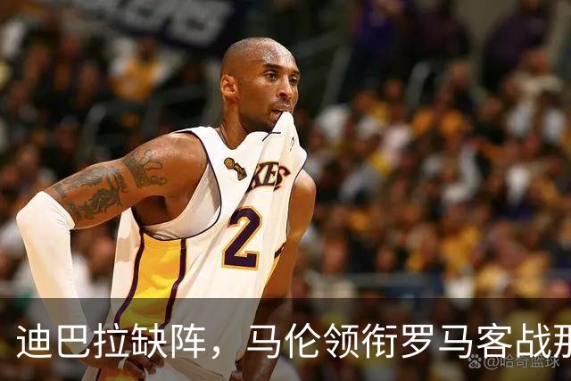 迪巴拉缺阵，马伦领衔罗马客战那不勒斯