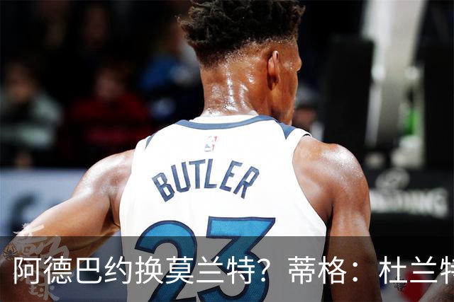 阿德巴约换莫兰特？蒂格：杜兰特会让队友发挥 但字母哥没这打算