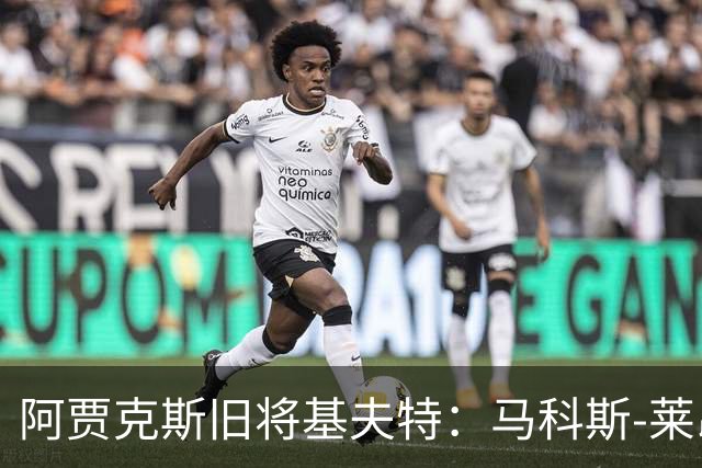 阿贾克斯旧将基夫特：马科斯-莱昂纳多像背着一袋土豆在踢球
