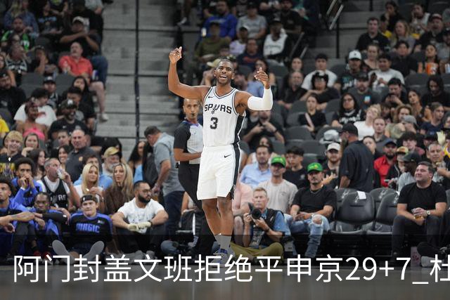 阿门封盖文班拒绝平申京29+7 杜兰特20分火箭送马刺连败