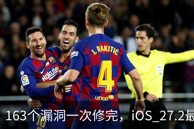 163个漏洞一次修完，iOS 27.2最狠的坑在浏览器里