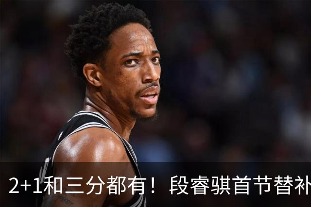 2+1和三分都有！段睿骐首节替补3投全中 砍下8分2篮板