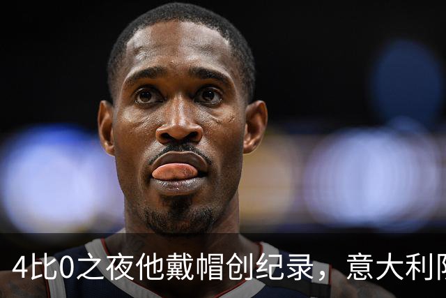 4比0之夜他戴帽创纪录，意大利队该召他了？