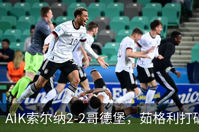 AIK索尔纳2-2哥德堡，茹格利打破僵局，阿克塞尔-库瓦梅扳平比分