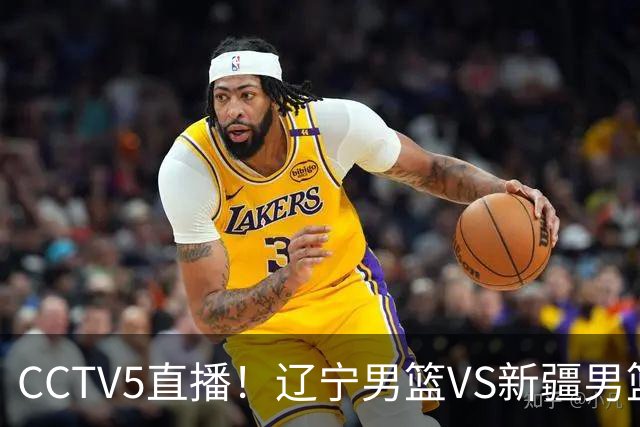 CCTV5直播！辽宁男篮VS新疆男篮，新赛季核心或敲定，不是赵继伟