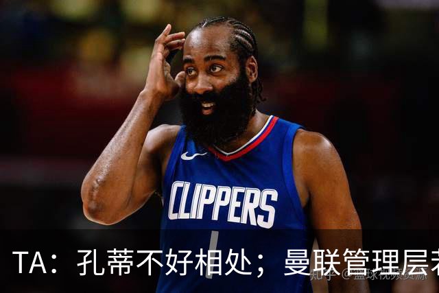 TA：孔蒂不好相处；曼联管理层若因此拒绝他，就是自身问题