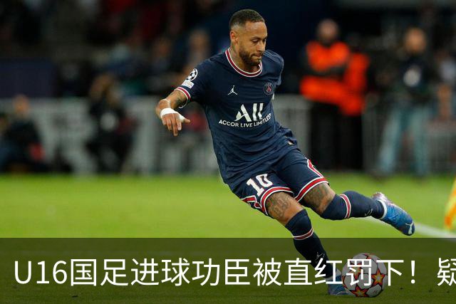 U16国足进球功臣被直红罚下！疑似朝对手吐口水 张耀坤面色铁青