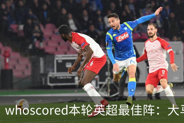 whoscored本轮英超最佳阵：大马丁、福登领衔，加布、达洛特在列